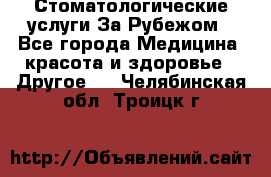 Стоматологические услуги За Рубежом - Все города Медицина, красота и здоровье » Другое   . Челябинская обл.,Троицк г.